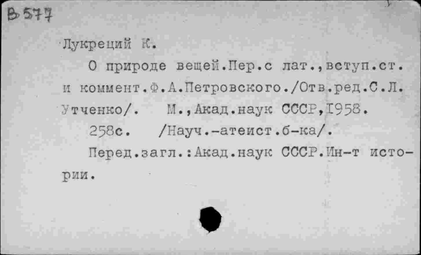 ﻿Лукреций К.
О природе вещей.Пер.с лат.,вступ.ст. и коммент.Ф.А.Петровского./Отв.ред.С.Л. Утченко/. М.,Акад.наук СССР,1953«
258с. /Науч.-атеист.б-ка/.
Перед.загл.:Акад.наук СССР.Ин-т исто
рии.